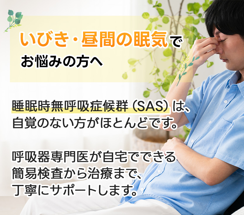 いびき・昼間の眠気でお悩みの方へ睡眠時無呼吸症候群(SAS)は、自覚のない方がほとんどです。呼吸器専門医が自宅でできる簡易検査から治療まで、丁寧にサポートします。