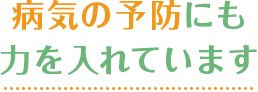病気の予防にも 力を入れています